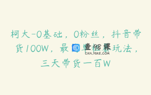 柯大-0基础，0粉丝，抖音带货100W，最简单粗暴玩法，三天带货一百W