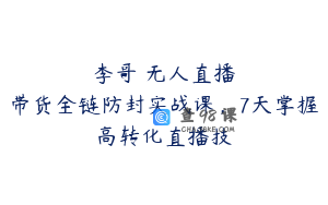 李哥・无人直播带货全链防封实战课，7天掌握高转化直播技