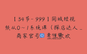 【34节-￥999】同城短视频从0~1系统课（探店达人_商家官号）_王欢欢