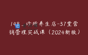 148_诊所养生店-37堂营销管理实战课（2024新版）