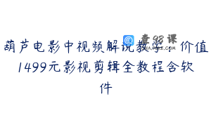 葫芦电影中视频解说教学：价值1499元影视剪辑全教程含软件