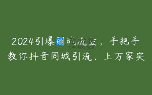 2024引爆同城流量，手把手教你抖音同城引流，上万家实