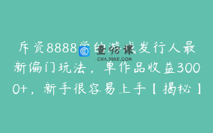 斥资8888学的游戏发行人最新偏门玩法，单作品收益3000+，新手很容易上手【揭秘】