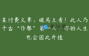 某付费文章：破局王者！此人乃千古“作弊”第一人，你的人生也会因此开挂