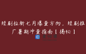 短剧拉新七月爆量方向，短剧推广暑期冲量指南【揭秘】