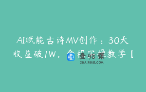 AI赋能古诗MV创作：30天收益破1W，全程实操教学【