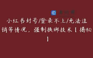 小红书封号/登录不上/无法注销等情况，强制换绑技术【揭秘】