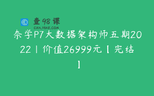 奈学P7大数据架构师五期2022|价值26999元【完结】