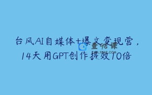 台风AI自媒体+爆文变现营，14天用GPT创作提效10倍