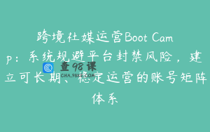 跨境社媒运营Boot Camp：系统规避平台封禁风险，建立可长期、稳定运营的账号矩阵体系