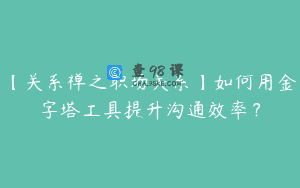 【关系禅之职场关系】如何用金字塔工具提升沟通效率？