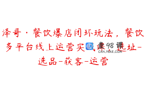 泽哥·餐饮爆店闭环玩法，餐饮多平台线上运营实战课，选址-选品-获客-运营