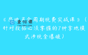 《房地产全周期税费实战课》（针对投拓必须掌握的7种拿地模式涉税全爆破）