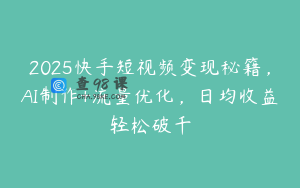 2025快手短视频变现秘籍，AI制作+流量优化，日均收益轻松破千