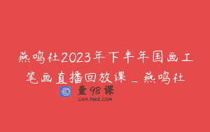 燕鸣社2023年下半年国画工笔画直播回放课_燕鸣社