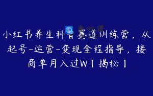 小红书养生科普赛道训练营，从起号-运营-变现全程指导，接商单月入过W【揭秘】