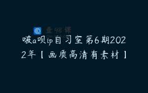 啵a呗ip自习室第6期2022年【画质高清有素材】
