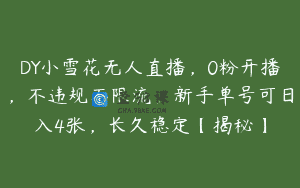 DY小雪花无人直播，0粉开播，不违规不限流，新手单号可日入4张，长久稳定【揭秘】