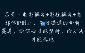 吕哥·电影解说+影视解说+自媒体IP创业，不可错过的全新赛道，给信心才能坚持，给方法才能落地