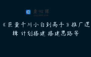 《巨量千川小白到高手》推广逻辑 计划搭建 搭建思路等