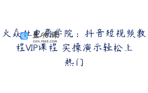 火焱社电商学院：抖音短视频教程VIP课程 实操演示轻松上热门