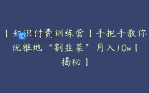 【知识付费训练营】手把手教你优雅地“割韭菜”月入10w【揭秘】