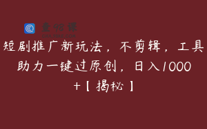 短剧推广新玩法，不剪辑，工具助力一键过原创，日入1000+【揭秘】