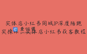 实体店小红书同城IP深度陪跑实操课，实体店小红书获客教程