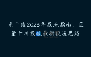 老干俊2023年投流指南，巨量千川投放最新投流思路