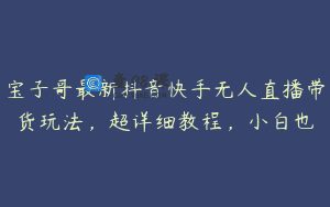 宝子哥最新抖音快手无人直播带货玩法，超详细教程，小白也