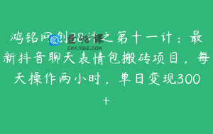 鸿铭网创88计之第十一计:最新抖音聊天表情包搬砖项目,每天操作两小时,单日变现300+