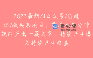 2023最新AI公众号/自媒体/微头条项目，零成本几分钟就能产出一篇文章，持续产生爆文持续产生收益