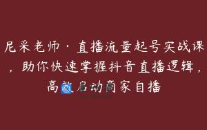 尼采老师·直播流量起号实战课，助你快速掌握抖音直播逻辑，高效启动商家自播