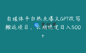自媒体平台热点爆文GPT改写搬运项目，长期稳定日入500+