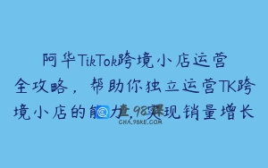 阿华TikTok跨境小店运营全攻略，帮助你独立运营TK跨境小店的能力，实现销量增长