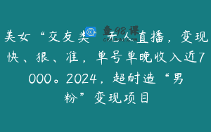 美女“交友类”无人直播，变现快、狠、准，单号单晚收入近7000。2024，超耐造“男粉”变现项目