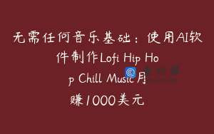无需任何音乐基础：使用AI软件制作Lofi Hip Hop Chill Music月赚1000美元
