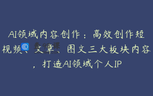 AI领域内容创作：高效创作短视频、文章、图文三大板块内容，打造AI领域个人IP