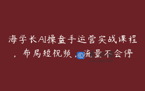 海学长AI操盘手运营实战课程，布局短祝频，流量不会停