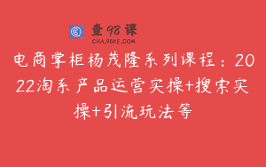 电商掌柜杨茂隆系列课程：2022淘系产品运营实操+搜索实操+引流玩法等