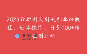 2023最新图文引流创业粉教程，矩阵操作，日引100+精准创业粉
