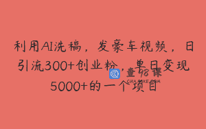 利用AI洗稿，发豪车视频，日引流300+创业粉，单日变现5000+的一个项目