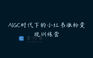 AIGC时代下的小红书涨粉变现训练营