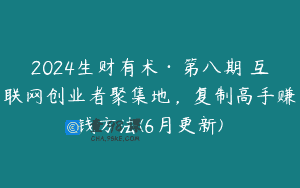 2024生财有术·第八期 互联网创业者聚集地，复制高手赚钱方法(6月更新)