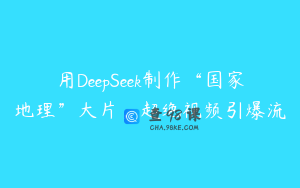 用DeepSeek制作“国家地理”大片，超绝视频引爆流