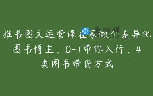 推书图文运营课在家做个差异化图书博主，0-1带你入行，4类图书带货方式