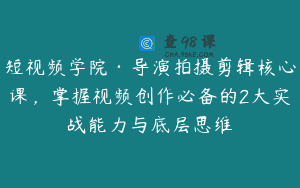 短视频学院·导演拍摄剪辑核心课，掌握视频创作必备的2大实战能力与底层思维