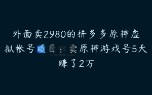 外面卖2980的拼多多原神虚拟帐号项目：卖原神游戏号5天赚了2万