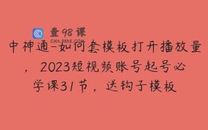 中神通-如何套模板打开播放量，​2023短视频账号起号必学课31节，送钩子模板