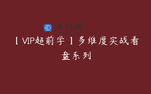 【VIP超前学】多维度实战看盘系列